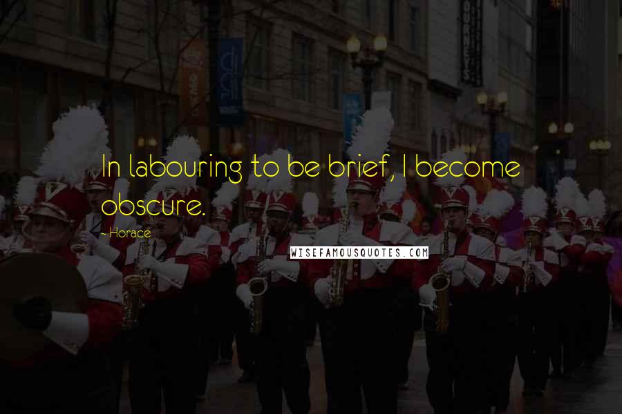 Horace Quotes: In labouring to be brief, I become obscure.