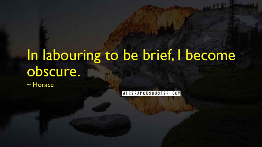 Horace Quotes: In labouring to be brief, I become obscure.