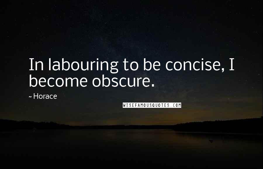 Horace Quotes: In labouring to be concise, I become obscure.