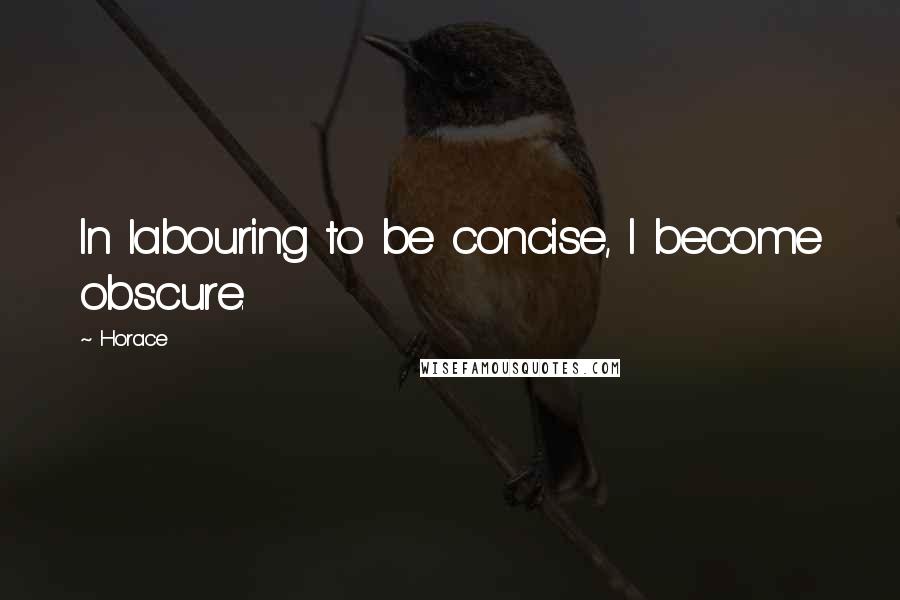 Horace Quotes: In labouring to be concise, I become obscure.