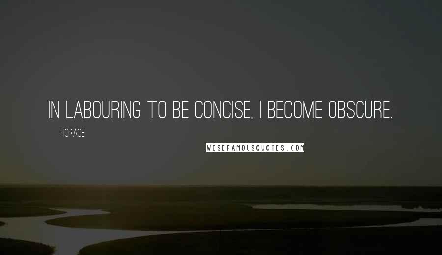 Horace Quotes: In labouring to be concise, I become obscure.