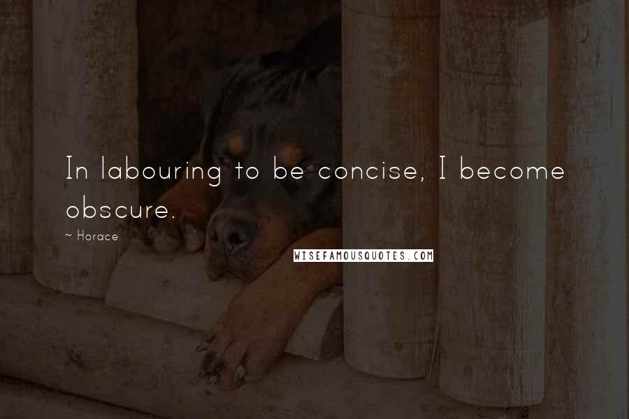 Horace Quotes: In labouring to be concise, I become obscure.