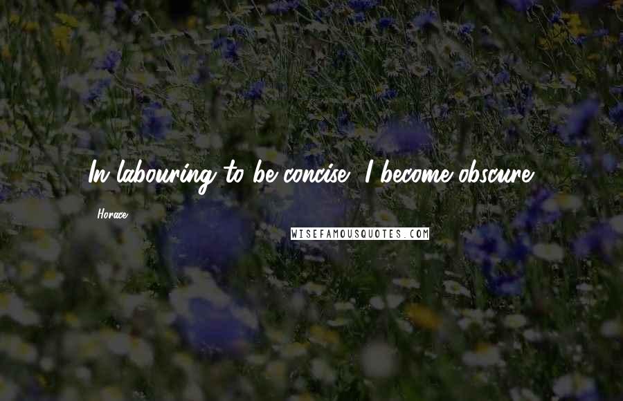 Horace Quotes: In labouring to be concise, I become obscure.
