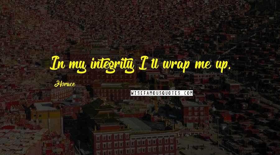 Horace Quotes: In my integrity I'll wrap me up.