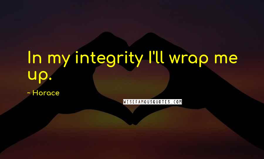 Horace Quotes: In my integrity I'll wrap me up.