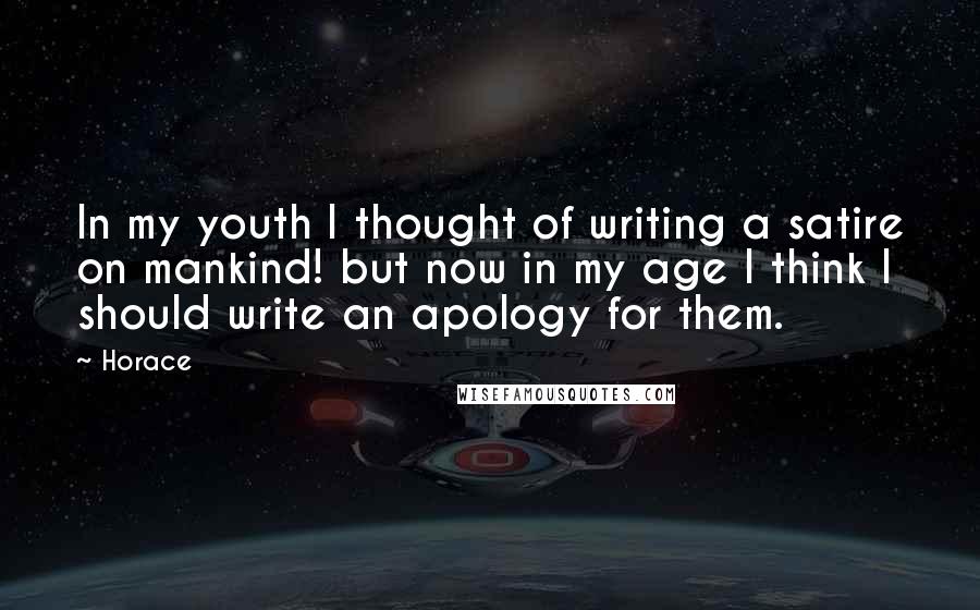 Horace Quotes: In my youth I thought of writing a satire on mankind! but now in my age I think I should write an apology for them.