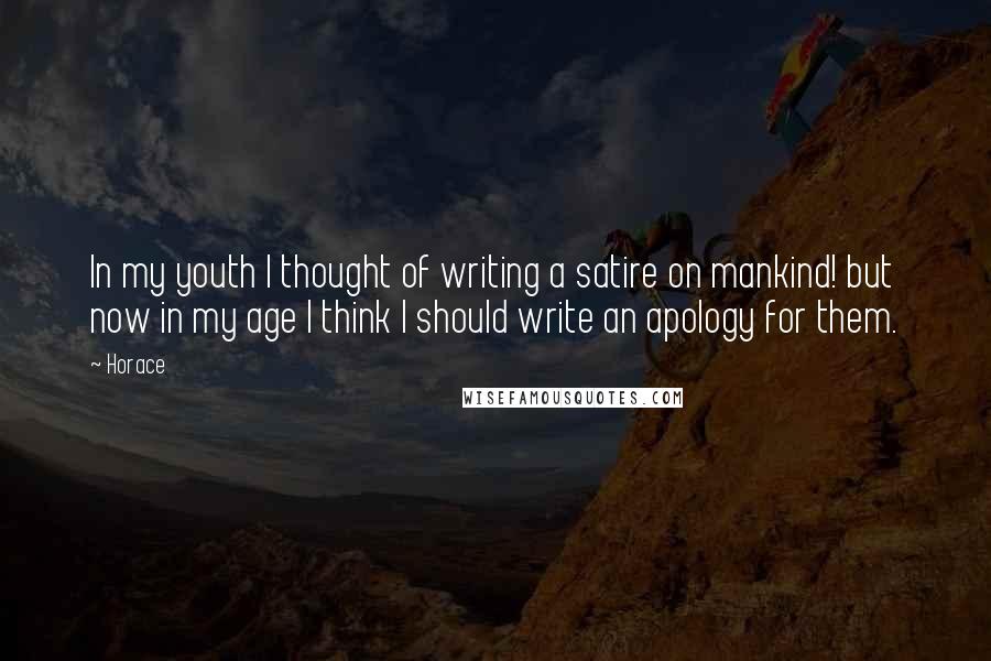 Horace Quotes: In my youth I thought of writing a satire on mankind! but now in my age I think I should write an apology for them.