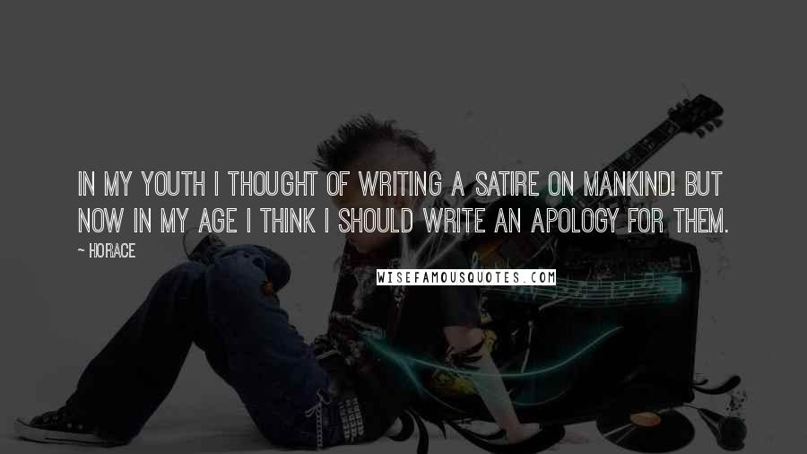 Horace Quotes: In my youth I thought of writing a satire on mankind! but now in my age I think I should write an apology for them.