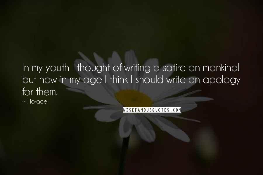 Horace Quotes: In my youth I thought of writing a satire on mankind! but now in my age I think I should write an apology for them.