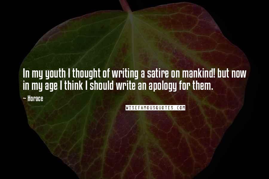 Horace Quotes: In my youth I thought of writing a satire on mankind! but now in my age I think I should write an apology for them.