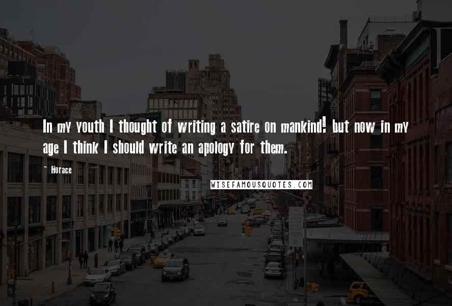 Horace Quotes: In my youth I thought of writing a satire on mankind! but now in my age I think I should write an apology for them.