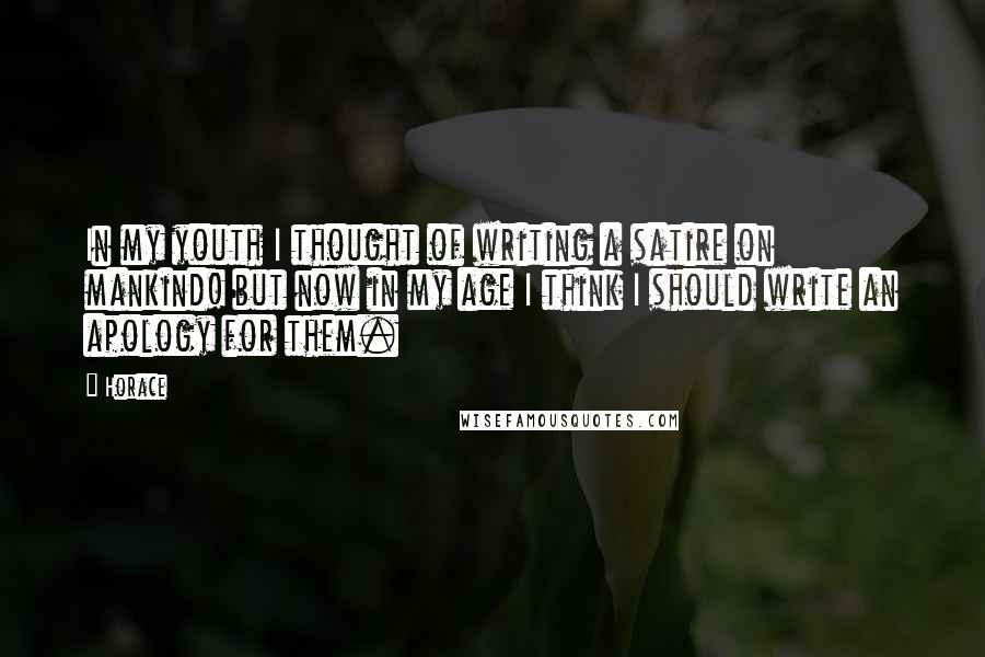 Horace Quotes: In my youth I thought of writing a satire on mankind! but now in my age I think I should write an apology for them.