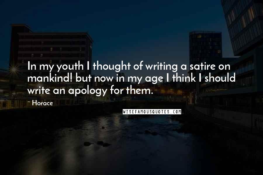 Horace Quotes: In my youth I thought of writing a satire on mankind! but now in my age I think I should write an apology for them.