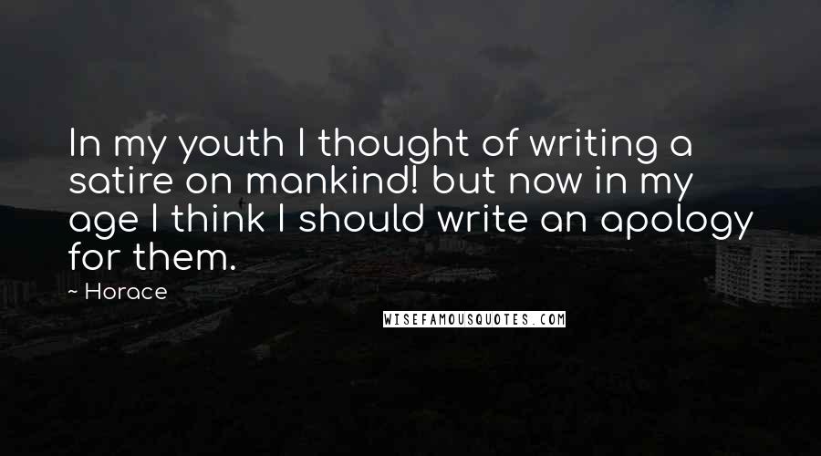 Horace Quotes: In my youth I thought of writing a satire on mankind! but now in my age I think I should write an apology for them.