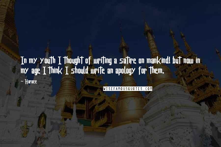 Horace Quotes: In my youth I thought of writing a satire on mankind! but now in my age I think I should write an apology for them.