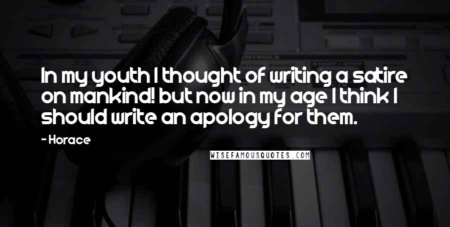 Horace Quotes: In my youth I thought of writing a satire on mankind! but now in my age I think I should write an apology for them.