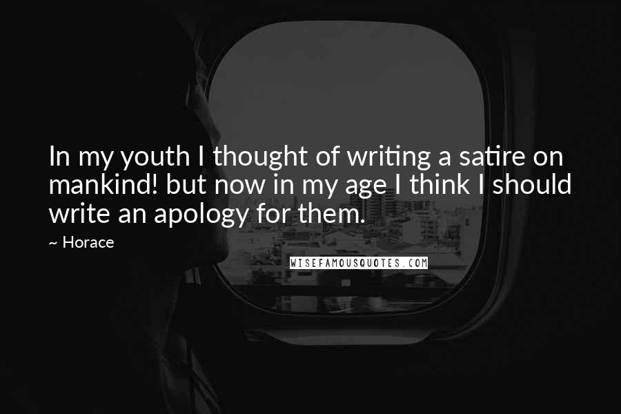 Horace Quotes: In my youth I thought of writing a satire on mankind! but now in my age I think I should write an apology for them.