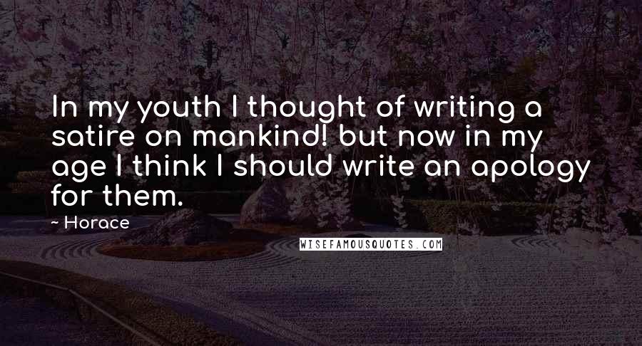 Horace Quotes: In my youth I thought of writing a satire on mankind! but now in my age I think I should write an apology for them.