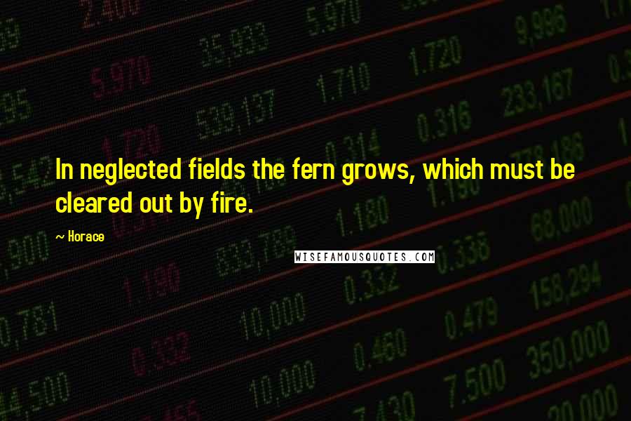Horace Quotes: In neglected fields the fern grows, which must be cleared out by fire.