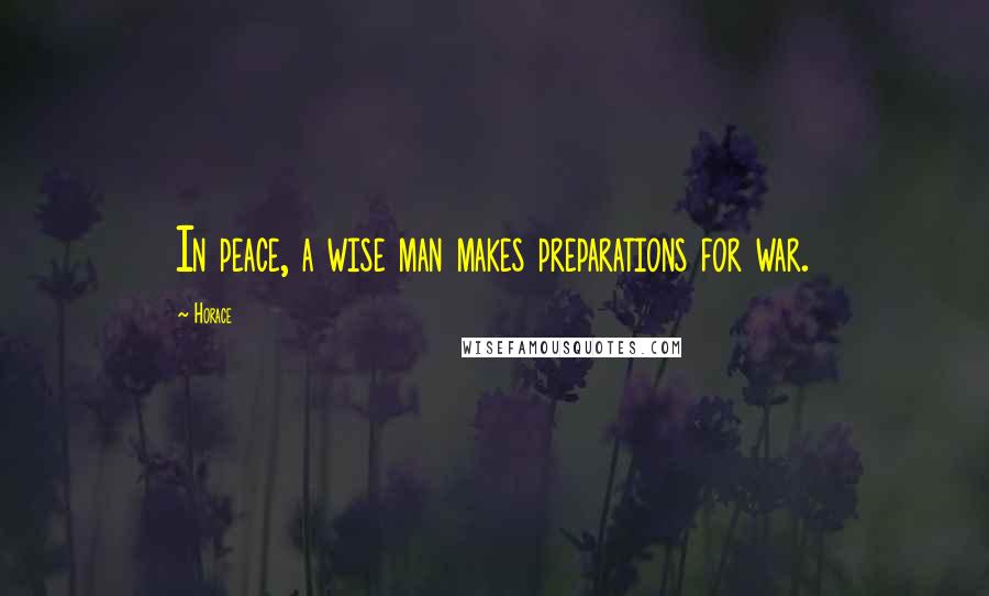 Horace Quotes: In peace, a wise man makes preparations for war.