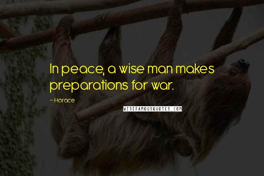 Horace Quotes: In peace, a wise man makes preparations for war.