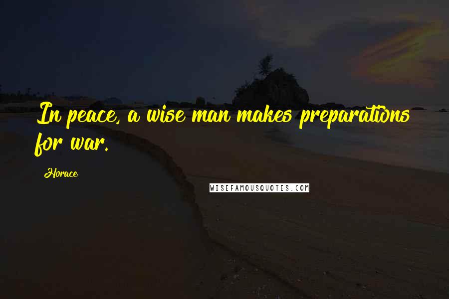 Horace Quotes: In peace, a wise man makes preparations for war.