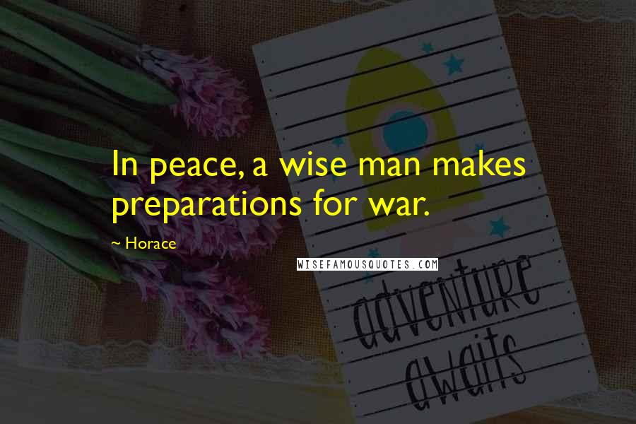 Horace Quotes: In peace, a wise man makes preparations for war.