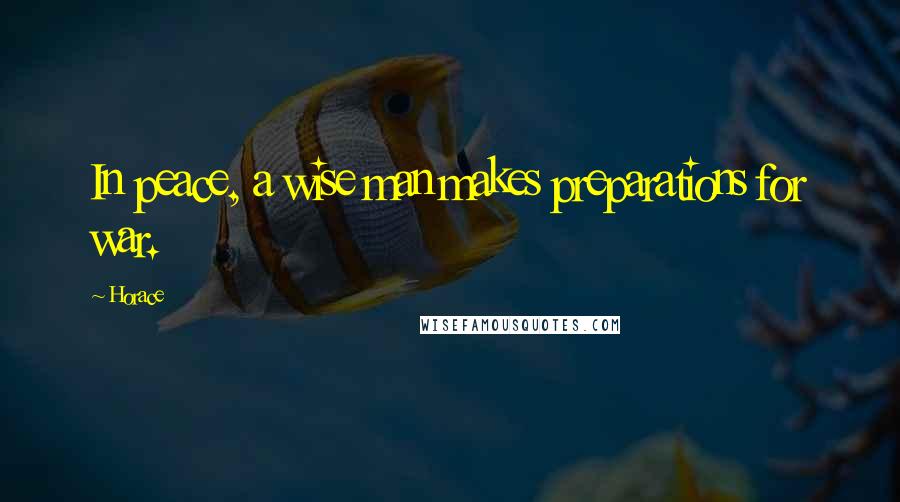 Horace Quotes: In peace, a wise man makes preparations for war.