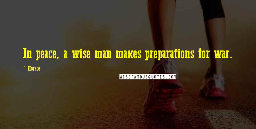 Horace Quotes: In peace, a wise man makes preparations for war.