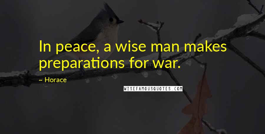 Horace Quotes: In peace, a wise man makes preparations for war.