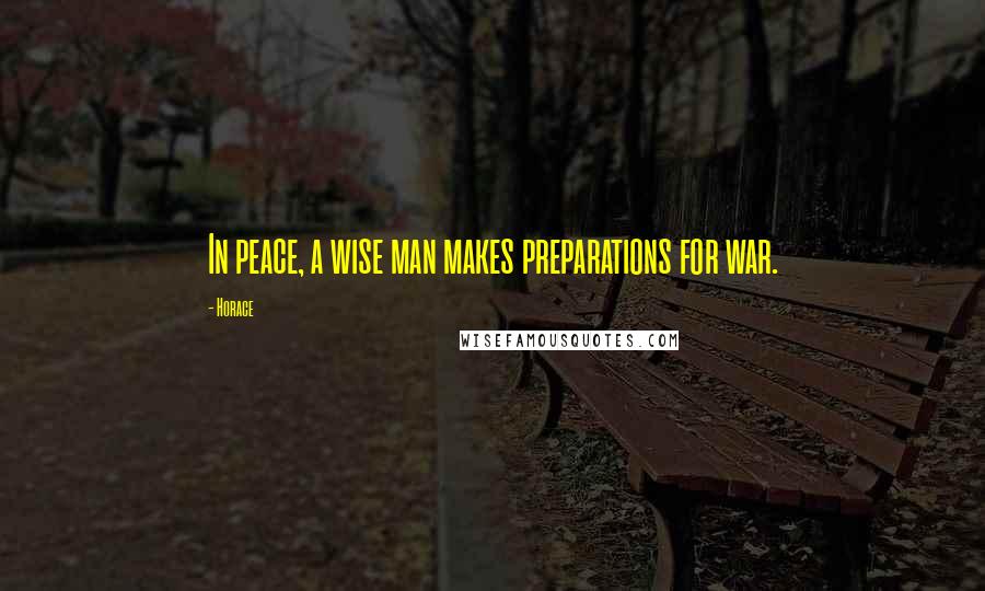 Horace Quotes: In peace, a wise man makes preparations for war.