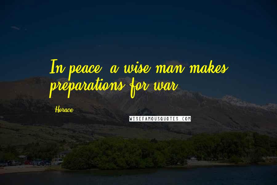 Horace Quotes: In peace, a wise man makes preparations for war.