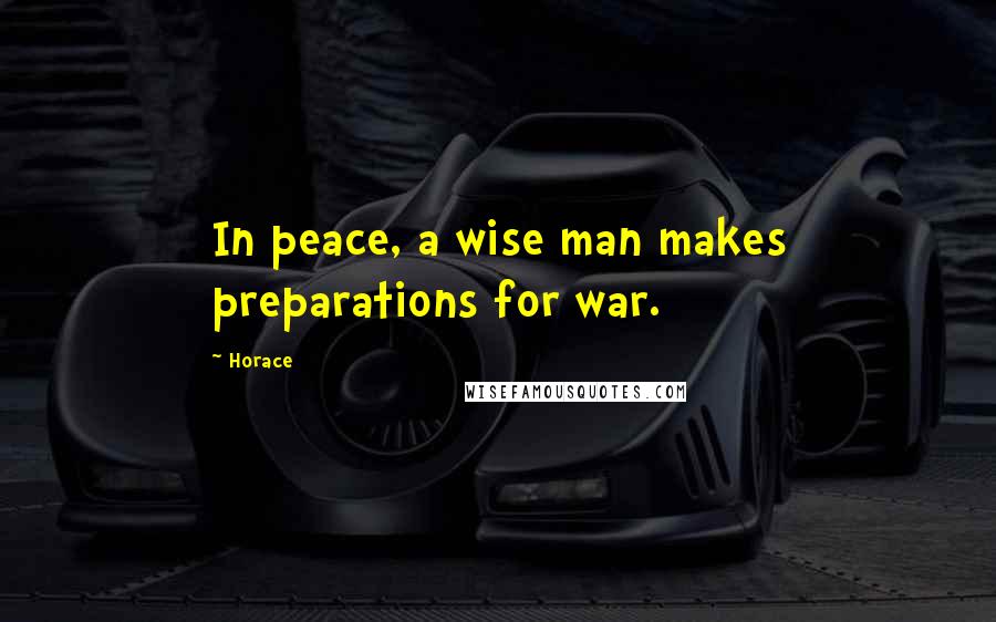 Horace Quotes: In peace, a wise man makes preparations for war.
