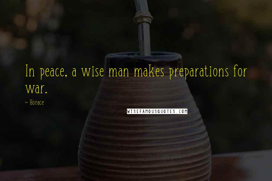 Horace Quotes: In peace, a wise man makes preparations for war.