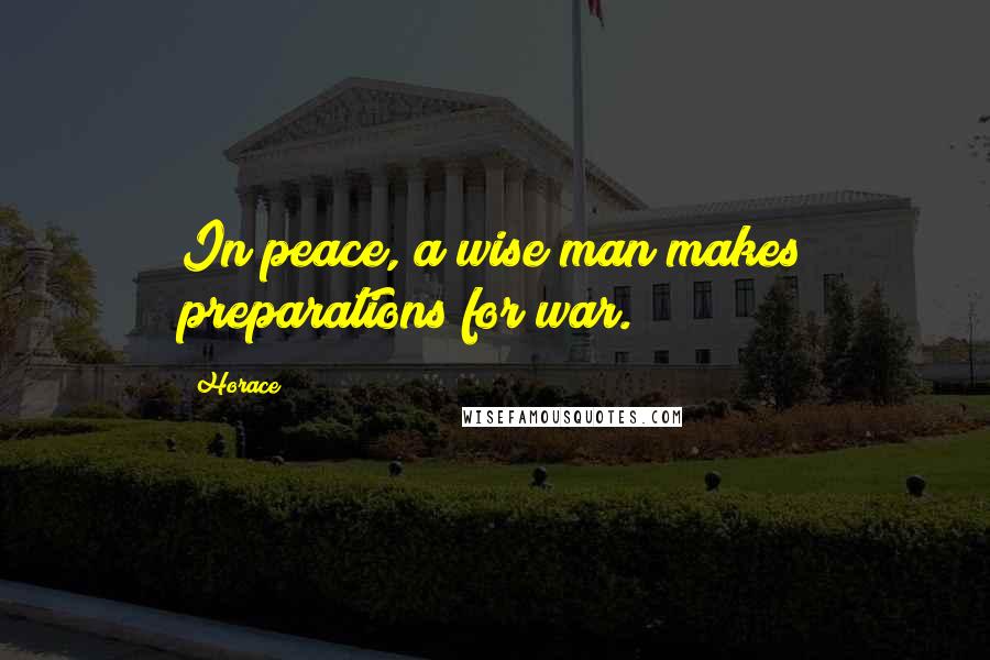 Horace Quotes: In peace, a wise man makes preparations for war.