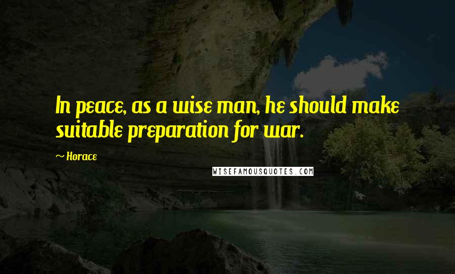 Horace Quotes: In peace, as a wise man, he should make suitable preparation for war.