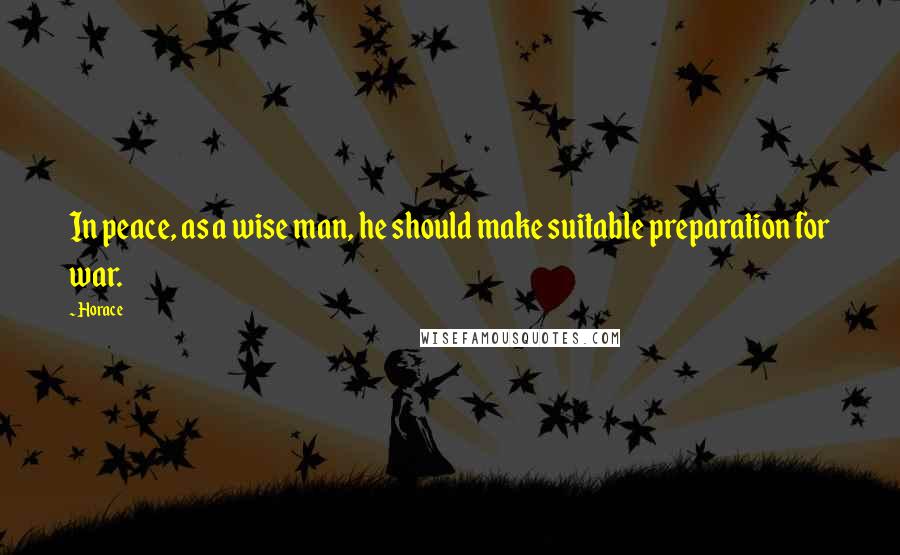 Horace Quotes: In peace, as a wise man, he should make suitable preparation for war.