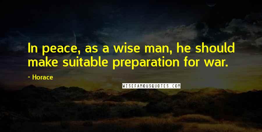 Horace Quotes: In peace, as a wise man, he should make suitable preparation for war.