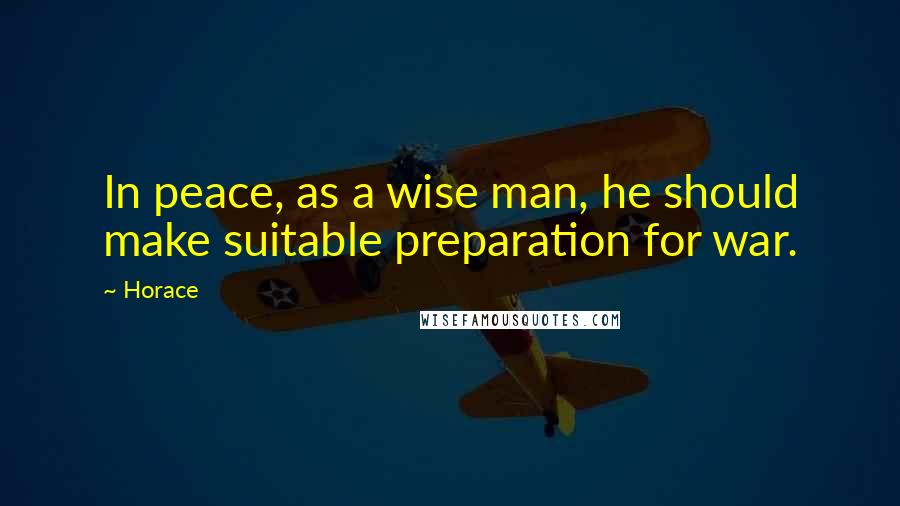 Horace Quotes: In peace, as a wise man, he should make suitable preparation for war.