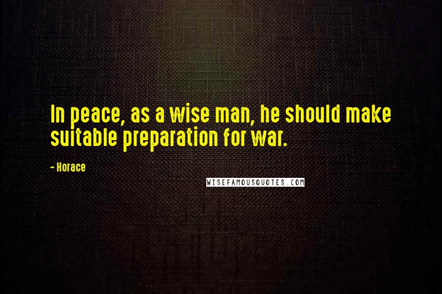 Horace Quotes: In peace, as a wise man, he should make suitable preparation for war.
