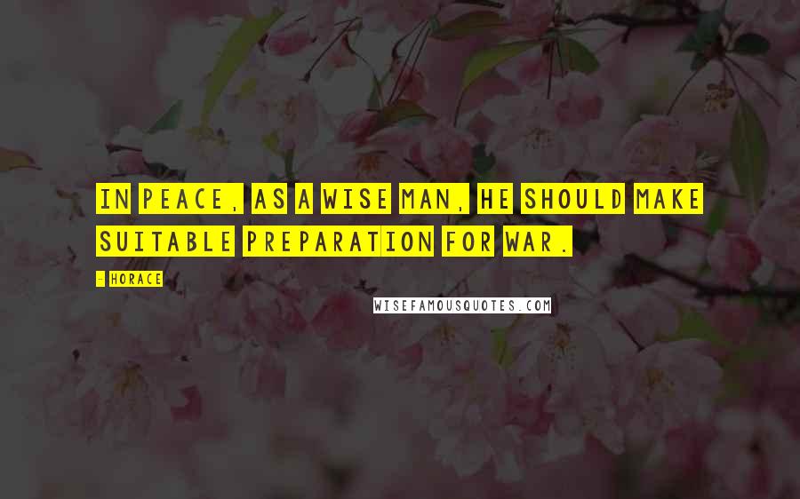 Horace Quotes: In peace, as a wise man, he should make suitable preparation for war.