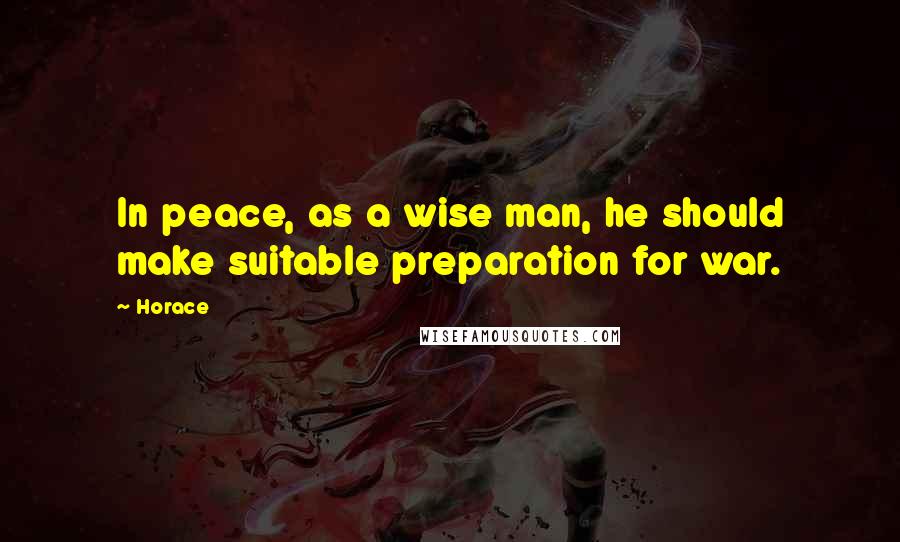 Horace Quotes: In peace, as a wise man, he should make suitable preparation for war.