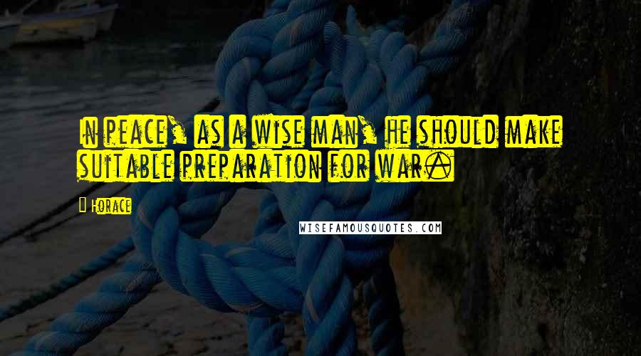 Horace Quotes: In peace, as a wise man, he should make suitable preparation for war.