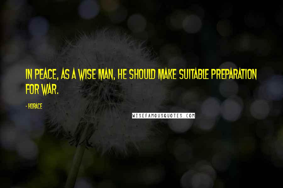 Horace Quotes: In peace, as a wise man, he should make suitable preparation for war.