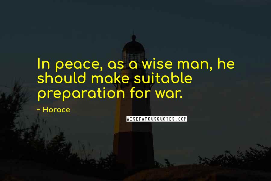 Horace Quotes: In peace, as a wise man, he should make suitable preparation for war.