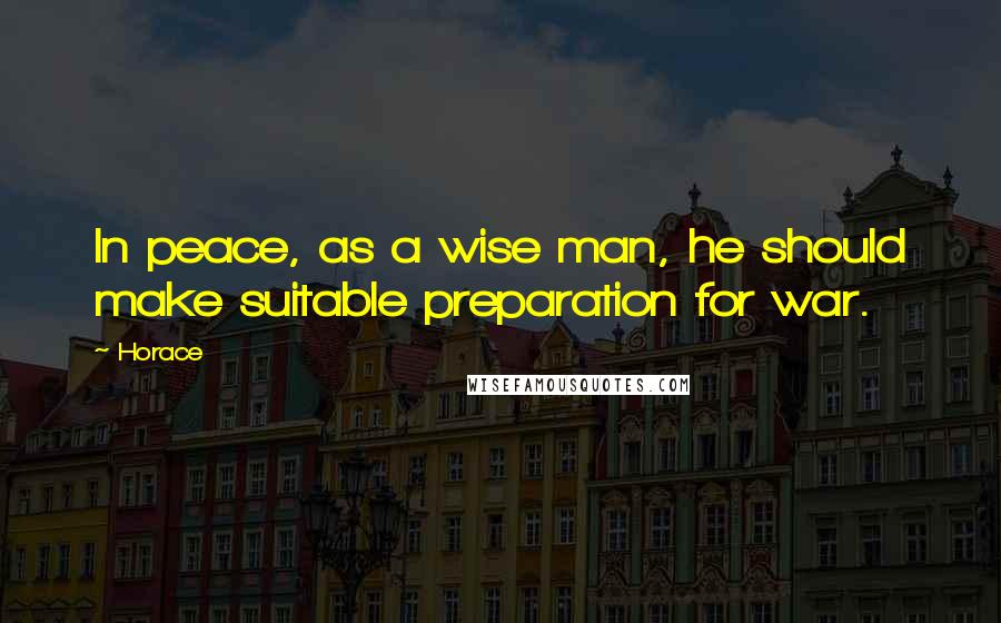 Horace Quotes: In peace, as a wise man, he should make suitable preparation for war.