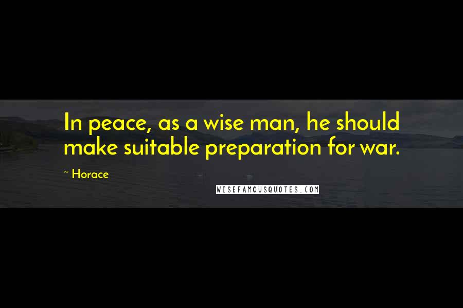 Horace Quotes: In peace, as a wise man, he should make suitable preparation for war.