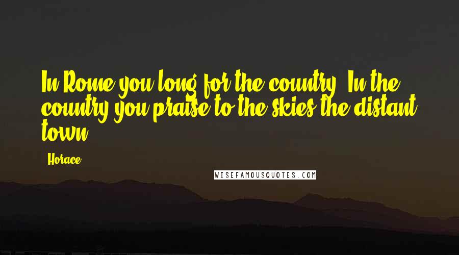 Horace Quotes: In Rome you long for the country. In the country you praise to the skies the distant town.