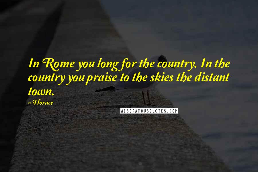 Horace Quotes: In Rome you long for the country. In the country you praise to the skies the distant town.