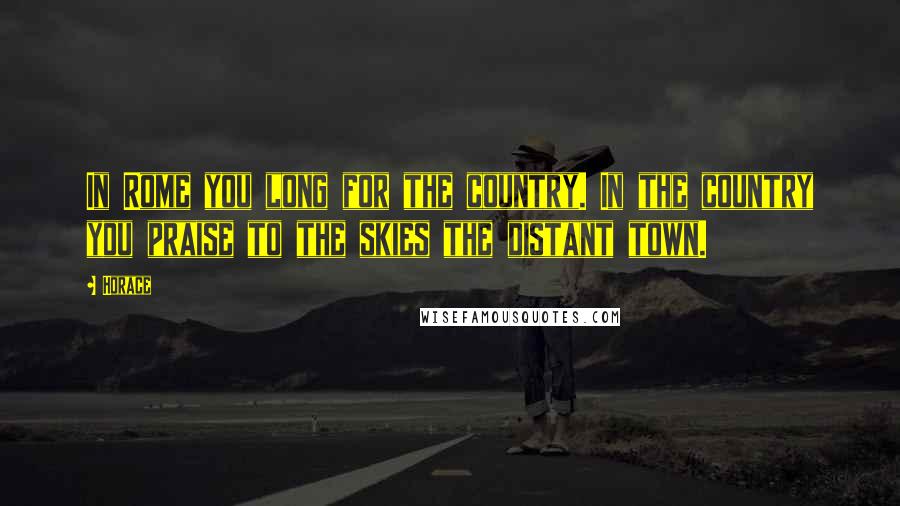 Horace Quotes: In Rome you long for the country. In the country you praise to the skies the distant town.